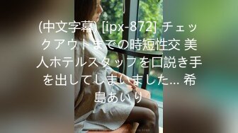 (中文字幕) [ipx-872] チェックアウトまでの時短性交 美人ホテルスタッフを口説き手を出してしまいました… 希島あいり