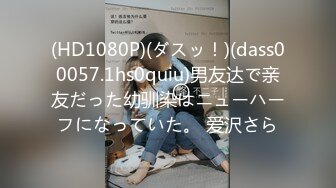 (HD1080P)(ダスッ！)(dass00057.1hs0quiu)男友达で亲友だった幼驯染はニューハーフになっていた。 爱沢さら