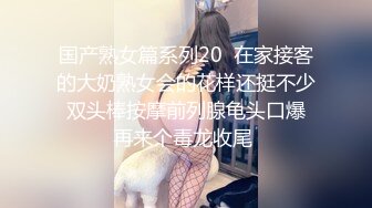 国产熟女篇系列20  在家接客的大奶熟女会的花样还挺不少 双头棒按摩前列腺龟头口爆 再来个毒龙收尾 