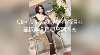 CB可愛亞籍妹子難得漏逼肛塞按摩器自慰高潮大秀