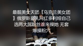 最靓美女天团〖乌克兰美女团〗俄罗斯豪乳网红多利娅自己选两大屌粉丝谁来操她 无套爆操粉穴