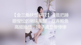 【金三角扶贫探花】凌晨把睡眼惺忪的嫩妹摸醒，抠弄鲍鱼高频抽插，妹子真是惨惨惨