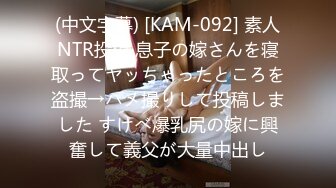 (中文字幕) [KAM-092] 素人NTR投稿 息子の嫁さんを寝取ってヤッちゃったところを盗撮→ハメ撮りして投稿しました すけべ爆乳尻の嫁に興奮して義父が大量中出し