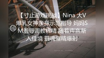 【寸止游戏挑战】Nina 大V爆乳女神亲身示范指导 妈妈SM羞辱调教榨精 随着声音渐入佳境 摄魂催精爆射