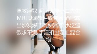 调教淫奴 超顶大神小二先生MRTU调教性奴专场 酒吧露出沙发爆艹肉便器 淫水泛滥欲求不满 手淫扣出淫血混合物