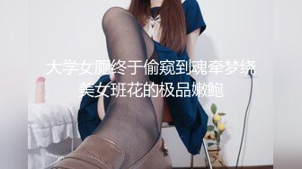 大学女厕终于偷窥到魂牵梦绕美女班花的极品嫩鲍