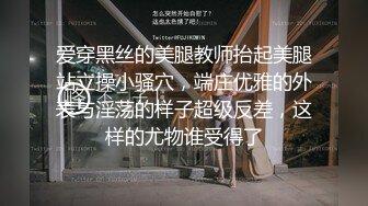 爱穿黑丝的美腿教师抬起美腿站立操小骚穴，端庄优雅的外表与淫荡的样子超级反差，这样的尤物谁受得了