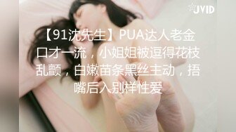 【91沈先生】PUA达人老金口才一流，小姐姐被逗得花枝乱颤，白嫩苗条黑丝主动，捂嘴后入别样性爱