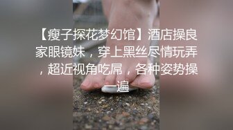 【瘦子探花梦幻馆】酒店操良家眼镜妹，穿上黑丝尽情玩弄，超近视角吃屌，各种姿势操一遍