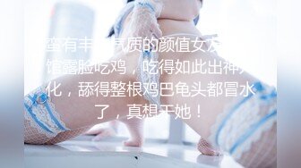 蛮有丰韵气质的颜值女友，宾馆露脸吃鸡，吃得如此出神入化，舔得整根鸡巴龟头都冒水了，真想干她！