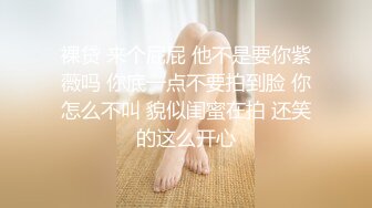 裸贷 来个屁屁 他不是要你紫薇吗 你底一点不要拍到脸 你怎么不叫 貌似闺蜜在拍 还笑的这么开心