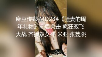 麻豆传媒 MD234《骚妻的周年礼物》前后夹击 疯狂双飞大战 齐操双女神 米亚 张芸熙