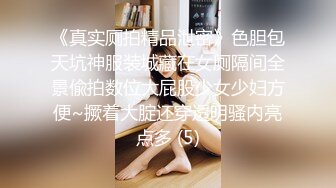 《真实厕拍精品泄密》色胆包天坑神服装城藏在女厕隔间全景偸拍数位大屁股少女少妇方便~撅着大腚还穿透明骚内亮点多 (5)