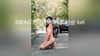 SWAG 想不想要和我约会 kelly