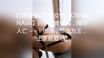 比明星强100倍女神【CNNANAoo】自慰尺度极大，精尽人亡 ~~！核弹，颜值为王，土豪最爱 (5)