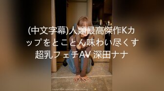 (中文字幕)人類最高傑作Kカップをとことん味わい尽くす超乳フェチAV 深田ナナ