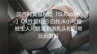 国产网黄福利姬「SLRabbit」OF性爱私拍 白丝JK小可爱被主人用跳蛋刺激乳头和阴蒂玩到发抖