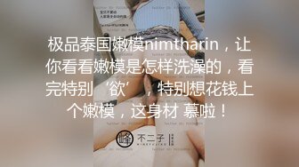 极品泰国嫩模nimtharin，让你看看嫩模是怎样洗澡的，看完特别‘欲’，特别想花钱上个嫩模，这身材 慕啦！