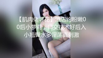 【肌肉佬寻花】酒店约粉嫩00后小萝莉，口交技术好后入小翘臀水多淫荡真刺激