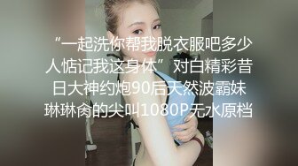 “一起洗你帮我脱衣服吧多少人惦记我这身体”对白精彩昔日大神约炮90后天然波霸妹琳琳肏的尖叫1080P无水原档