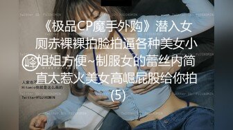 《极品CP魔手外购》潜入女厕赤裸裸拍脸拍逼各种美女小姐姐方便~制服女的蕾丝内简直太惹火美女高崛屁股给你拍 (5)