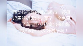 骚女孩不穿内裤逛超市，还撩起黑丝裙露出，买了一个家具，上了车迫不及待拿出来自慰，爽喷很多淫水 好诱惑啊！