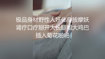 极品身材野性人妖化身按摩妖肾疗口疗掰开大长腿粗大鸡巴插入菊花啪啪