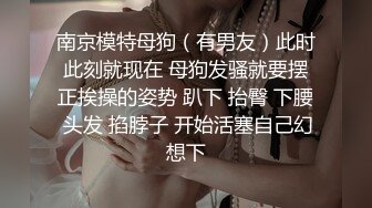 南京模特母狗（有男友）此时此刻就现在 母狗发骚就要摆正挨操的姿势 趴下 抬臀 下腰 头发 掐脖子 开始活塞自己幻想下