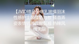 【JVID精品】爆乳嫩模羽沫性感护士装揉奶自慰 搔首弄姿表情销魂雪臀挺翘 热辣风情无限