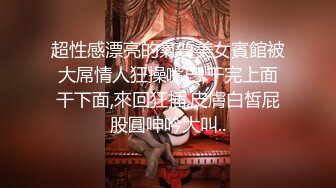 超性感漂亮的氣質美女賓館被大屌情人狂操嘴巴,干完上面干下面,來回狂插,皮膚白皙屁股圓呻吟大叫..