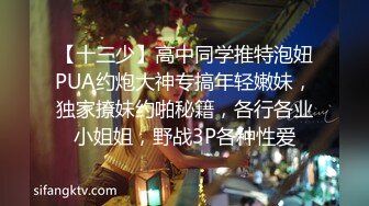 【十三少】高中同学推特泡妞PUA约炮大神专搞年轻嫩妹，独家撩妹约啪秘籍，各行各业小姐姐，野战3P各种性爱