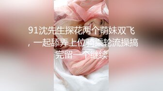 91沈先生探花两个萌妹双飞，一起舔弄上位骑乘轮流操搞完留一个继续