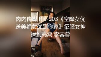 肉肉传媒 RR-003《空降女优送美艳女优到你家》征服女神操到高潮 李蓉蓉