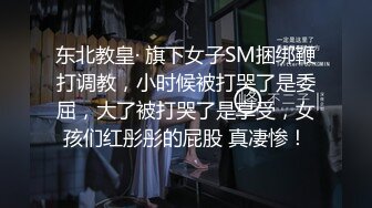 东北教皇· 旗下女子SM捆绑鞭打调教，小时候被打哭了是委屈，大了被打哭了是享受，女孩们红彤彤的屁股 真凄惨！