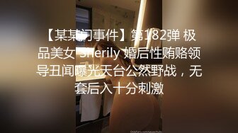 【某某门事件】第182弹 极品美女 Sherily 婚后性贿赂领导丑闻曝光天台公然野战，无套后入十分刺激