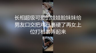 长相超级可爱的娃娃脸妹妹给男友口交把鸡巴裹硬了再女上位打桩套弄起来