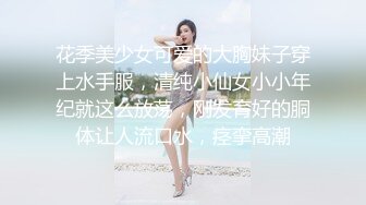 花季美少女可爱的大胸妹子穿上水手服，清纯小仙女小小年纪就这么放荡，刚发育好的胴体让人流口水，痉挛高潮