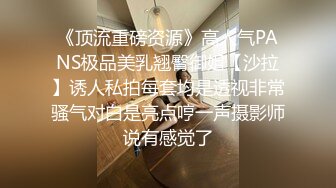 《顶流重磅资源》高人气PANS极品美乳翘臀御姐【沙拉】诱人私拍每套均是透视非常骚气对白是亮点哼一声摄影师说有感觉了