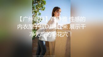 【广州靓妖】TS静雅 性感的内衣屋子放DJ嗨起来 展示干净无暇的菊花穴！