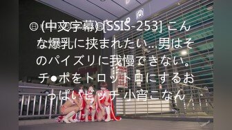 (中文字幕) [SSIS-253] こんな爆乳に挟まれたい…男はそのパイズリに我慢できない。チ●ポをトロットロにするおっぱいビッチ 小宵こなん