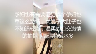 孕妇也有需要渣男弄个孕妇也草这么激情，大奶子大肚子也不知道轻点，温柔的口交激情的抽插，骚逼特写水多