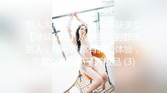 新人大神的副驾从来不缺美女【冰妹999】从学生妹到都市丽人，每一晚都有新的体验，车震女神的奶子好极品 (3)