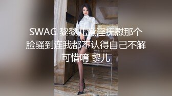 SWAG 黎黎儿意淫抚慰那个脸骚到连我都不认得自己不解可惜唷 黎儿