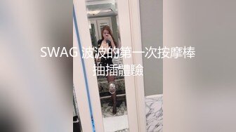 SWAG 波波的第一次按摩棒抽插體驗