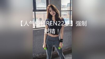 【人气模特REN22岁】强制射精！