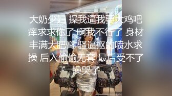 大奶少妇 操我逼我要大鸡吧痒求求你了 啊我不行了 身材丰满大肥臀 骚逼抠的喷水求操 后入偷偷无套 最后受不了操哭了