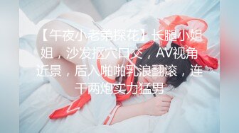 【午夜小老弟探花】长腿小姐姐，沙发抠穴口交，AV视角近景，后入啪啪乳浪翻滚，连干两炮实力猛男