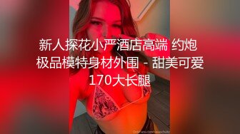 新人探花小严酒店高端 约炮 极品模特身材外围 - 甜美可爱170大长腿