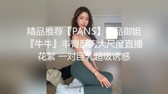 精品推荐【PANS】极品御姐『牛牛』丰臀酥胸大尺度直播花絮 一对巨乳超级诱惑