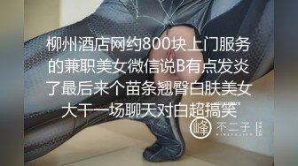 柳州酒店网约800块上门服务的兼职美女微信说B有点发炎了最后来个苗条翘臀白肤美女大干一场聊天对白超搞笑